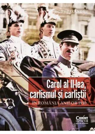 Istorie - Carol al II-lea, carlismul si carlistii. In Romania anilor 1930 - Doru Lixandru