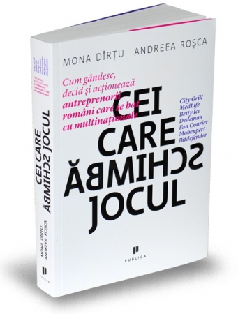Management - Cei care schimba jocul. Cum gandesc, decid si actioneaza antreprenorii romani care se bat cu multinationale  - Andreea Rosca, Mona Dirtu