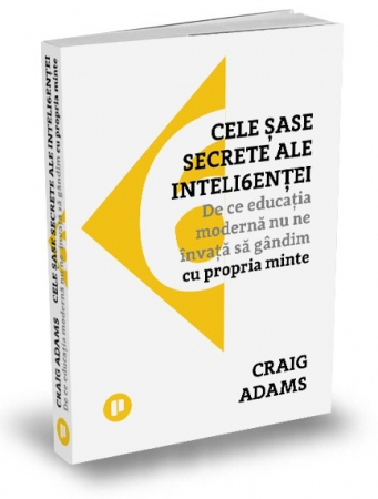 Psihologie aplicata in viata de zi cu zi - Cele sase secrete ale inteligentei. De ce educatia moderna nu ne invata sa gandim cu propria minte - Craig Adams