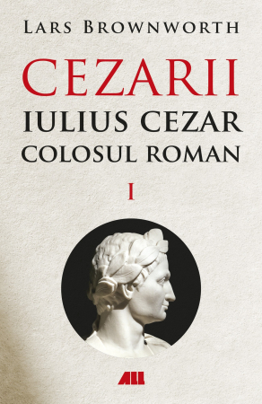 Istorie - Cezarii. Volumul I. Iulius Cezar. Colosul Roman - Lars Brownworth