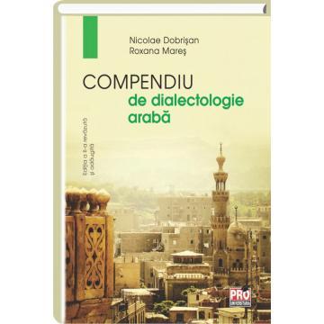 Filologie - Compendiu de dialectologie araba. Editia a II-a, revazuta si adaugita - Nicolae Dobrisan, Roxana Mares