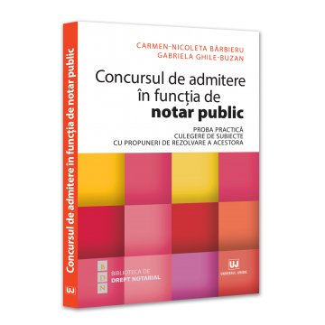 Științe juridice și administrative - Concursul de admitere in functia de notar public. Proba practica. Culegere de subiecte cu propuneri de rezolvare a acestora - Carmen Nicoleta Barbieru, Gabriela Ghile-Buzan