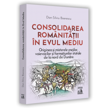 Istorie - Consolidarea romanitatii in Evul Mediu. Originea si misterelor cnejilor, voievozilor si formatiunilor statale de la nord de Dunare - Dan-Silviu Boerescu