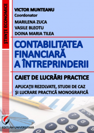 Științe economice - Contabilitatea financiara a intreprinderii. Caiet de lucrari practice. Aplicatii rezolvate, studii de caz şi lucrare practica monografica - Doina Maria Tilea, Victor Munteanu - Coordonator, Marilena Z
