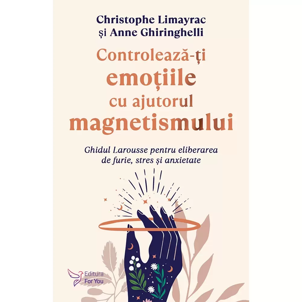 Psihologie - Controleaza-ti emotiile cu ajutorul magnetismului. Ghidul Larousse pentru eliberarea de furie, stres si anxietate - Christophe Limayrac, Anne Ghiringhelli