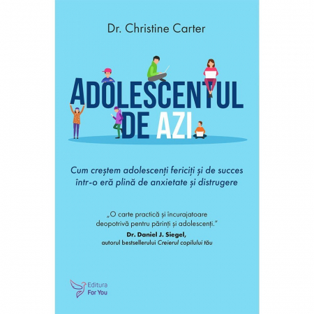 Psihologie aplicata in viata de zi cu zi - Adolescentul de azi. Cum crestem adolescenti fericiti si de succes intr-o era plina de anxietate si distrugere – Dr. Christine Carter
