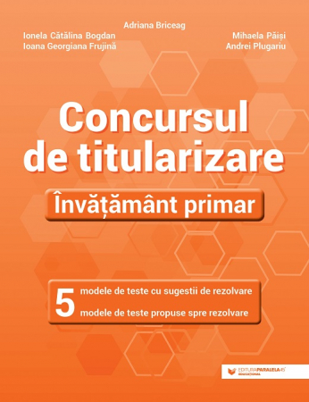 Didactică / Perfecționări - Concursul de titularizare. Invatamant primar. 5 modele de teste cu sugestii de rezolvare. 5 modele de teste propuse spre rezolvare - Ionela Catalina Bogdan, Adriana Briceag, Ioana Georgiana Frujina, M