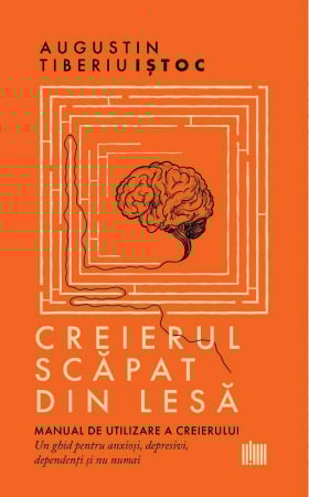 Psihologie - Creierul scapat din lesa. Manual de utilizare a creierului. Un ghid pentru anxiosi, depresivi, dependenti si nu numai - Augustin-Tiberiu Istoc
