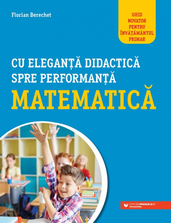 Didactică / Perfecționări - Cu eleganta didactica spre performanta matematica. Ghid novator pentru invatamantul primar - Florian Berechet