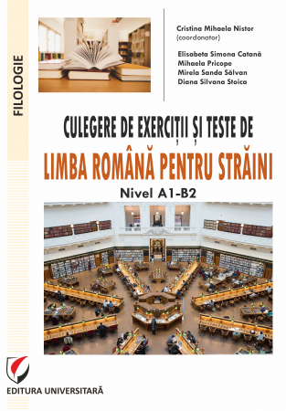 Filologie - Culegere de exercitii si teste de limba romana pentru straini. Nivel A1-B2 - Cristina Mihaela Nistor (coordonator), Elisabeta Simona Catana, Mihaela Pricope, Mirela Sanda Salvan, Diana Silvana Stoica