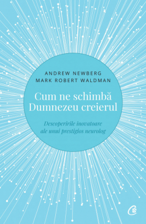 Spiritualitate - Cum ne schimba Dumnezeu creierul. Descoperirile inovatoare ale unui prestigios neurolog. Editia a II-a - Mark Robert Waldman, Andrew Newberg