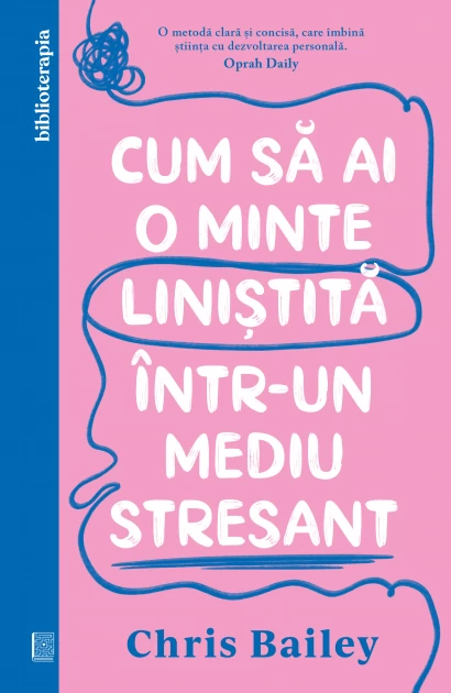 Psihologie - Cum sa ai o minte linistita intr-un mediu stresant - Chris Bailey