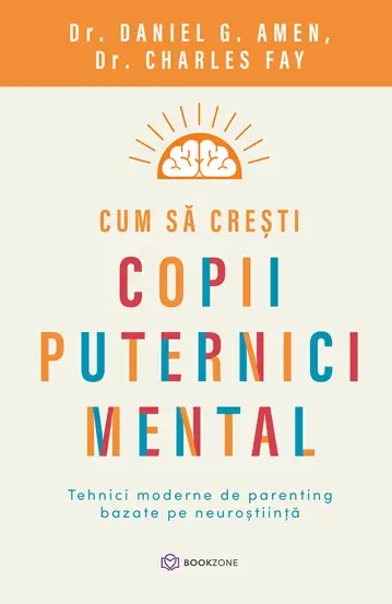 Psihologie - Cum sa cresti copii puternici mental. Tehnici moderne de parenting bazate pe neurostiinta - Dr. Charles Fay, Dr. Daniel G. Amen