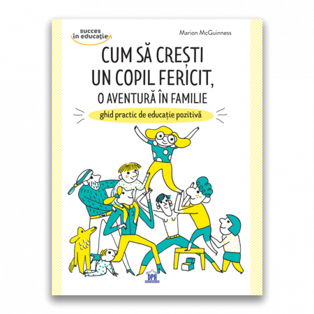 Psihologie aplicata in viata de zi cu zi - Cum sa cresti un copil fericit, o aventura in familie. Ghid practic de educatie pozitiva - Marion McGuinness