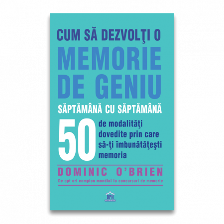 Psihologie aplicata in viata de zi cu zi - Cum sa dezvolti o memorie de geniu saptamana cu saptamana. 50 de modalitati dovedite prin care sa va imbunatatiti memoria - Dominic O'Brien