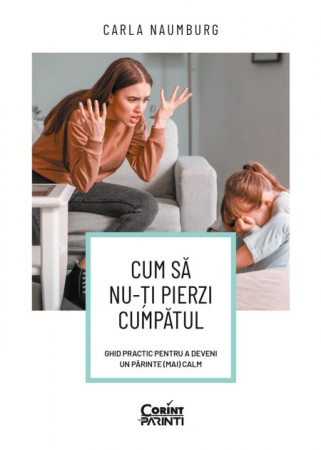 Psihologie - Cum sa nu-ti pierzi cumpatul. Ghid practic pentru a deveni un parinte (mai) calm - Carla Naumburg
