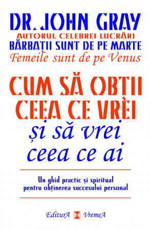 Psihologie - Cum sa obtii ceea ce vrei si sa vrei ceea ce ai. Un ghid practic si spiritual pentru obtinerea succesului personal - Dr. John Gray