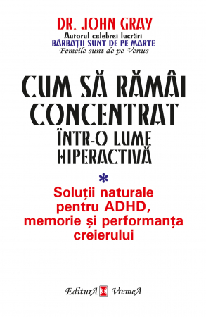 Psihologie - Cum sa ramai concentrat intr-o lume hiperactiva. Solutii naturale pentru ADHD, memorie si performanta creoerului - Dr. John Gray