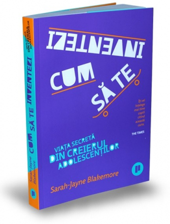 Psihologie aplicata in viata de zi cu zi - Cum sa te inventezi. Viata secreta din creierul adolescentilor - Sarah-Jayne Blakemore