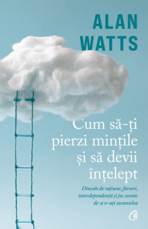 Psihologie aplicata in viata de zi cu zi - Cum sa-ti pierzi mintile si sa devii intelept. Dincolo de ratiune, farsori, interdependenta si joc cosmic de-a v-ati ascunselea - Alan Watts