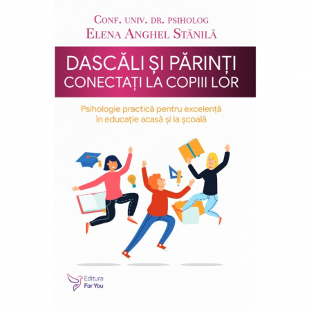 Psihologie - Dascali si parinti conectati la copiii lor. Psihologie practica pentru excelenta in educatie acasa si la scoala - Conf. univ. dr. psiholog Elena Anghel Stanila