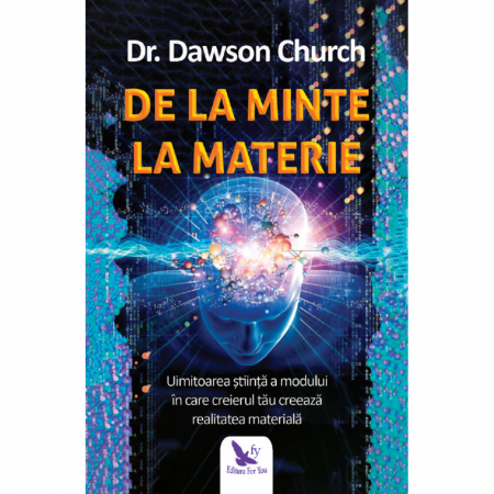Spiritualitate - De la minte la materie. Uimitoarea stiinta a modului in care creierul tau creeaza realitatea materiala – Dr. Dawson Church