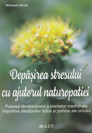 Sănătate - Depasirea stresului cu ajutorul naturopatiei. Puterea tamaduitoare a plantelor medicinale impotriva afectiunilor fizice si psihice ale omului - Michaela Girsch
