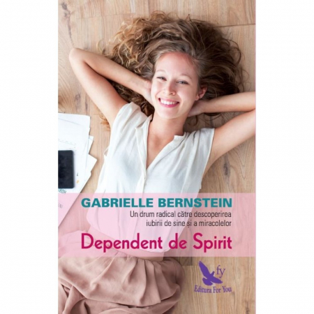 Spiritualitate - Dependent de Spirit. Un drum radical catre descoperirea iubirii de sine si a miracolelor. Editie revizuita – Gabrielle Bernstein