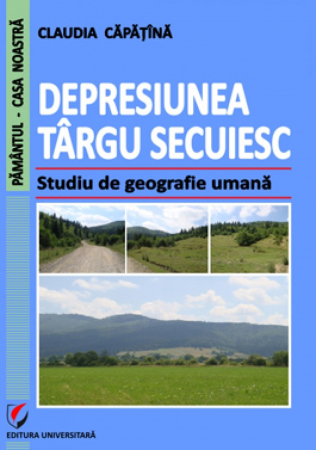 Pământul - casa noastră - Depresiunea Targu Secuiesc. Studiu de geografie umana - Claudia Capatina
