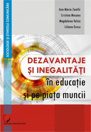 Sociologie și Științele comunicării - Dezavantaje si inegalitati in educatie si pe piata muncii - Ana Maria Zamfir, Cristina Mocanu, Magdalena Velciu, Liliana Grecu