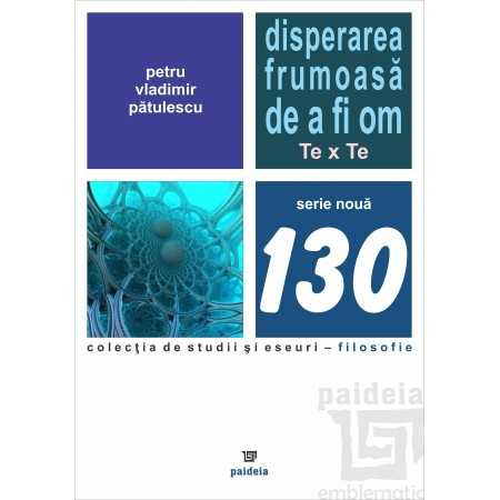 Religie și filosofie - Disperarea frumoasa de a fi om. Te x Te - Petru-Vladimir Patulescu