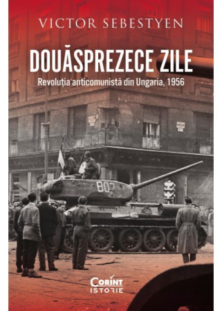 Istorie și științe politice - Douasprezece zile. Revolutia anticomunista din Ungaria, 1956 - Victor Sebestyen