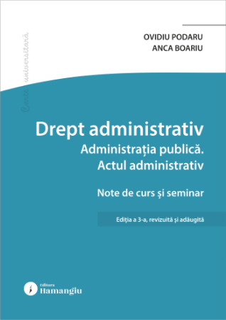 Științe juridice și administrative - Drept administrativ. Administratia publica. Actul administrativ. Note de curs si seminar. Editia a III-a, revizuita si adaugita - Ovidiu Podaru, Anca Boariu