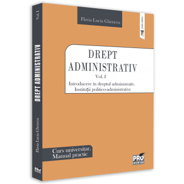 Drept - Drept administrativ. Curs universitar. Manual practic. Volumul I. Introducere in dreptul administrativ. Instituții politico-administrative - Flavia-Lucia Ghencea