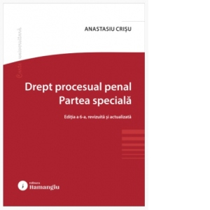 Științe juridice și administrative - Drept procesual penal. Partea speciala. Editia a VI-a, revizuita si actualizata - Anastasiu Crisu