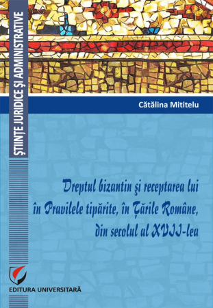 Științe juridice și administrative - Dreptul bizantin si receptarea lui in Pravilele tiparite, in Țările Române, din secolul al XVII-lea - Catalina Mititelu