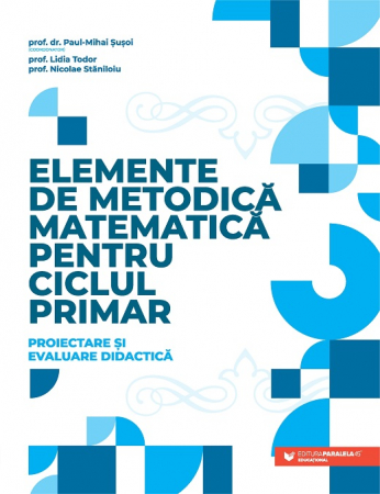 Științe ale educației - Elemente de metodica matematica pentru ciclul primar. Proiectare si evaluare didactica - Paul Mihai Susoi, Lidia Todor, Nicolae Staniloiu