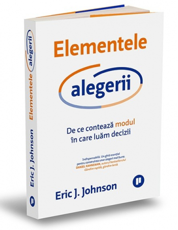 Arte și Multimedia - Elementele alegerii. De ce conteaza modul in care luam decizii - Eric J. Johnson