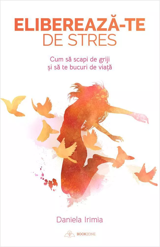 Psihologie - Elibereaza-te de stres. Cum sa scapi de griji si sa te bucuri de viata - Daniela Irimia