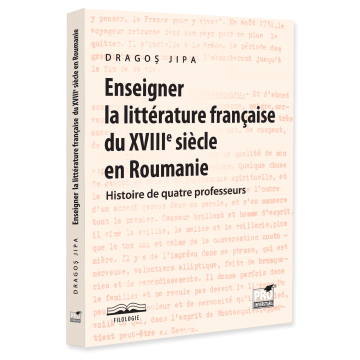 Limbi și literaturi străine - Enseigner la litterature francaise du XVIIIe siecle en Roumanie. Histoire de quatre professeurs - Dragos Jipa