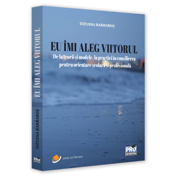 Pedagogie  - Eu imi aleg viitorul, De la teorii si modele, la practici in consilierea pentru orientare scolara si profesionala - Tatiana Barbaros