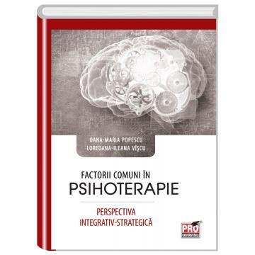 Psihologie - Factorii comuni in psihoterapie. Perspectiva integrativ-strategica - Ileana Loredana Viscu, Oana-Maria Popescu