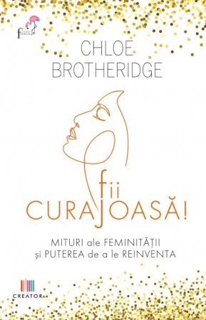 Psihologie - Fii curajoasa! Mituri ale feminitatii si puterea de a le reinventa - Chloe Brotheridge