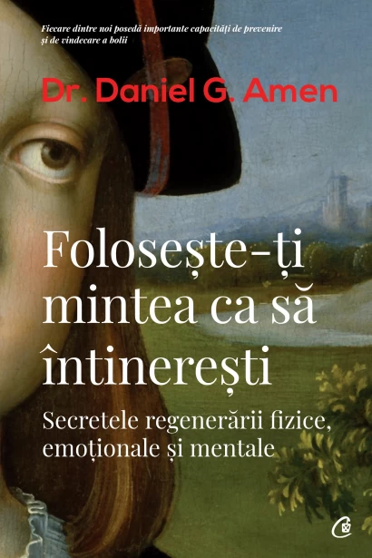 Psihologie - Foloseste-ti mintea ca sa intineresti. Secretele regenerarii fizice, emotionale si mentale. Editia a II-a - Dr. Daniel G. Amen