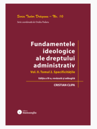 Științe juridice și administrative - Fundamentele ideologice ale dreptului administrativ. Volumul II. Tomul 2. Specificitatile. Editia a III-a, revazuta si adaugita - Cristian Clipa