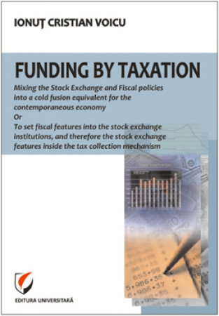Finanțe / Bănci - Funding by taxation. Mixing the stock exchange and fiscal policies into a cold fusion equivalent for the contemporaneous economy or To set fiscal features into the stock institutio - Ionut Cristian Vo