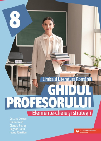 Pedagogy - Teacher's Guide. Key Elements and Strategies. Romanian Language and Literature. Grade VIII - Cristina Cergan, Diana Iacob, Claudia Petras, Bogdan Ratiu, Ioana Tamaian