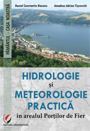 Pământul - casa noastră - Hidrologie si meteorologie practica in arealul Portilor de Fier - Adrian Amadeus Tiscovschi, Daniel Constantin Diaconu