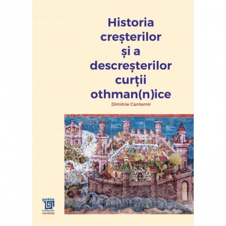 Istorie - Historia cresterilor si a descresterilor curtii othman(n)ice - Dimitrie Cantemir