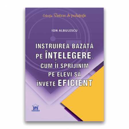 Pedagogie  - Instruirea bazata pe intelegere. Cum ii sprijinim pe elevi sa invete eficient - Ion Albulescu